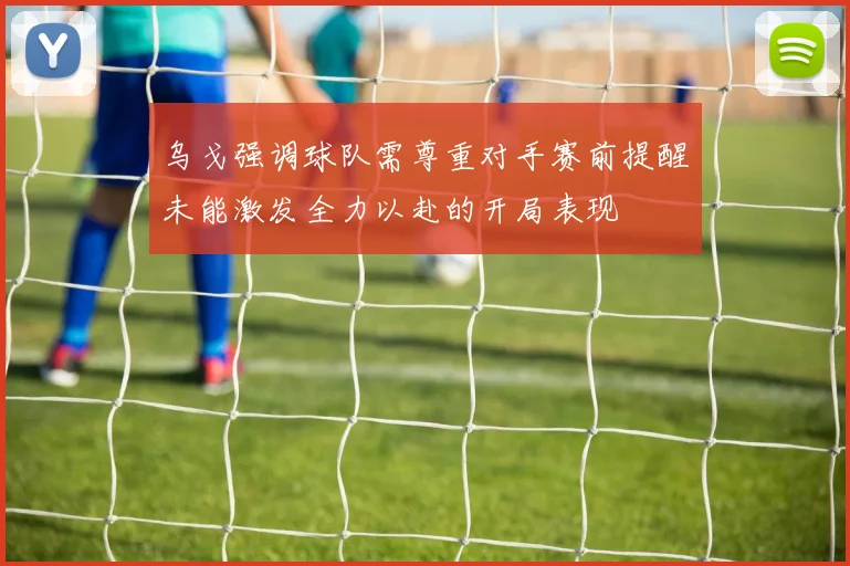 乌戈强调球队需尊重对手赛前提醒未能激发全力以赴的开局表现