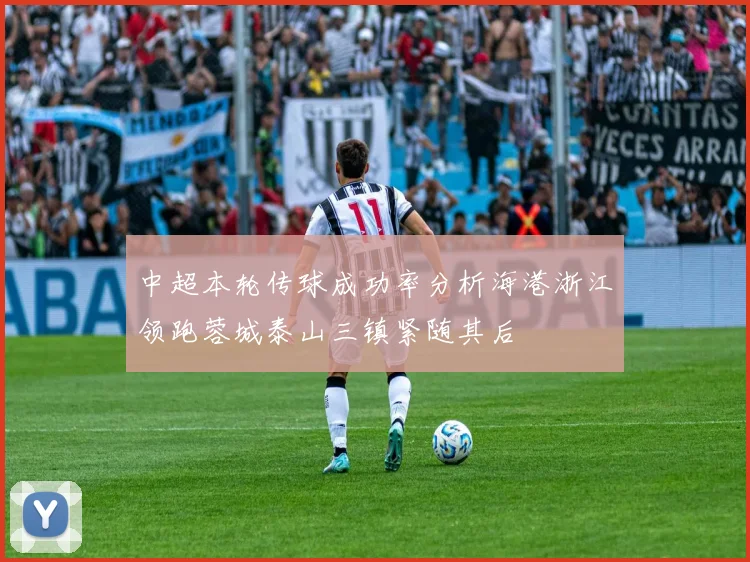 中超本轮传球成功率分析海港浙江领跑蓉城泰山三镇紧随其后