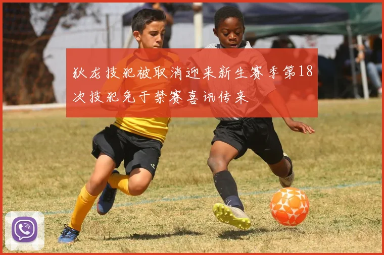 狄龙技犯被取消迎来新生赛季第18次技犯免于禁赛喜讯传来