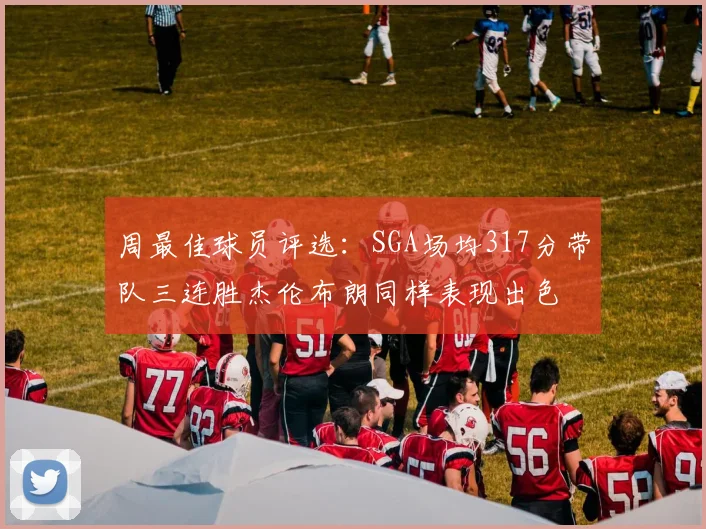 周最佳球员评选：SGA场均317分带队三连胜杰伦布朗同样表现出色
