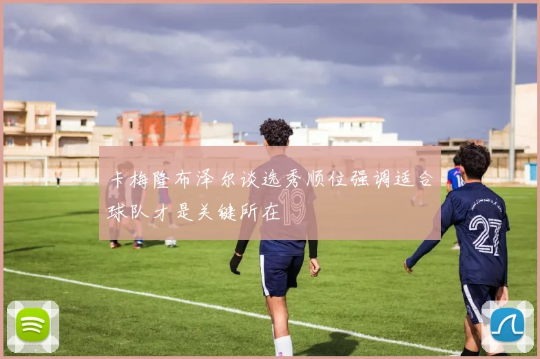 卡梅隆布泽尔谈选秀顺位强调适合球队才是关键所在