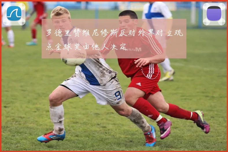 罗德里赞维尼修斯反对外界对立观点金球奖由他人决定