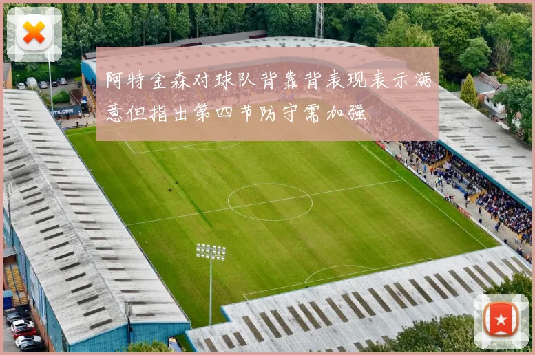 阿特金森对球队背靠背表现表示满意但指出第四节防守需加强