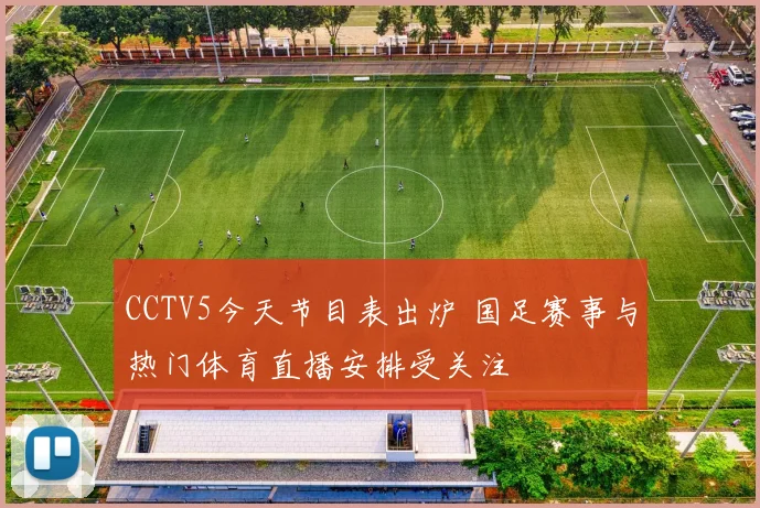CCTV5今天节目表出炉 国足赛事与热门体育直播安排受关注