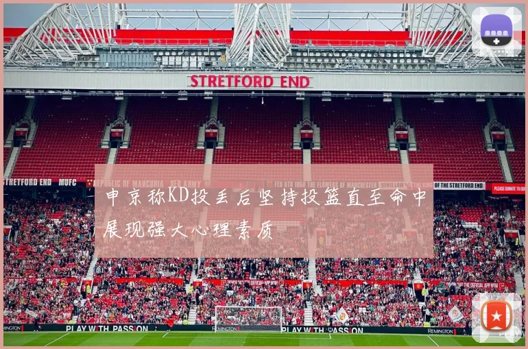 申京称KD投丢后坚持投篮直至命中展现强大心理素质