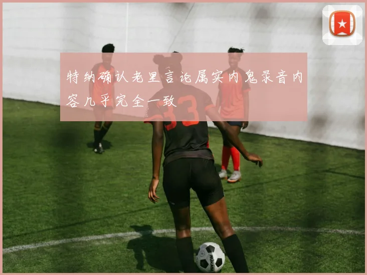 特纳确认老里言论属实内鬼录音内容几乎完全一致