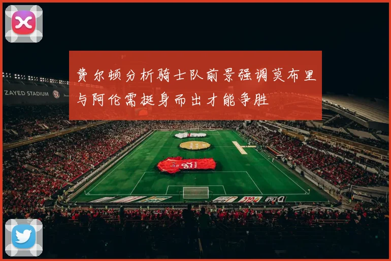 费尔顿分析骑士队前景强调莫布里与阿伦需挺身而出才能争胜
