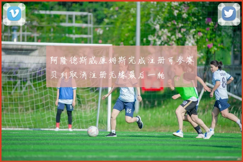 阿隆德斯威廉姆斯完成注册可参赛贝利取消注册无缘最后一轮