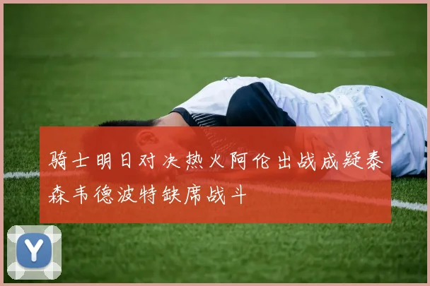 骑士明日对决热火阿伦出战成疑泰森韦德波特缺席战斗