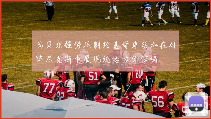 戈贝尔强势压制约基奇库明加在对阵尼克斯中展现统治力你信吗