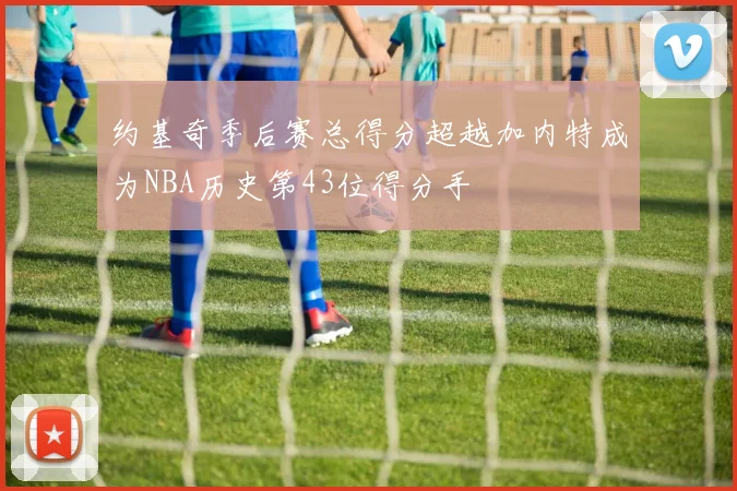 约基奇季后赛总得分超越加内特成为NBA历史第43位得分手