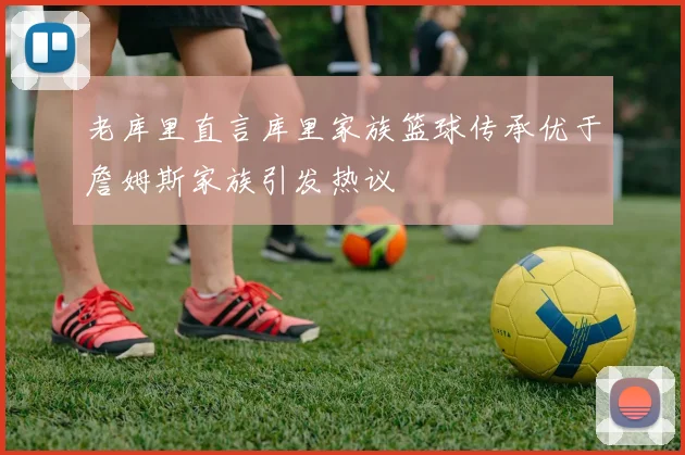 老库里直言库里家族篮球传承优于詹姆斯家族引发热议