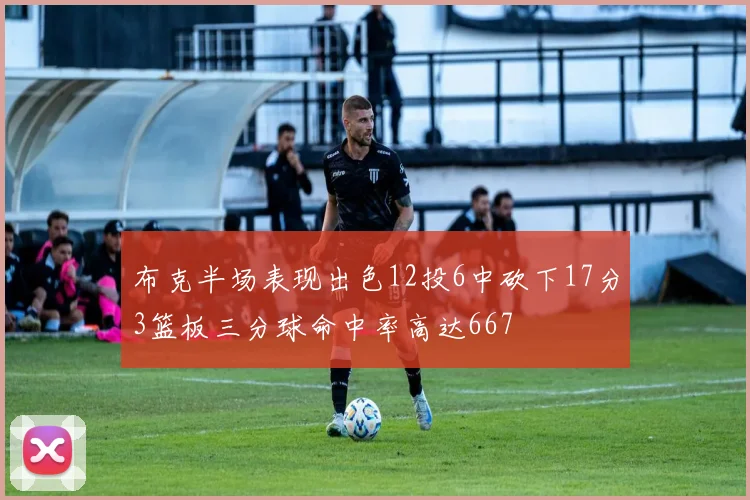 布克半场表现出色12投6中砍下17分3篮板三分球命中率高达667