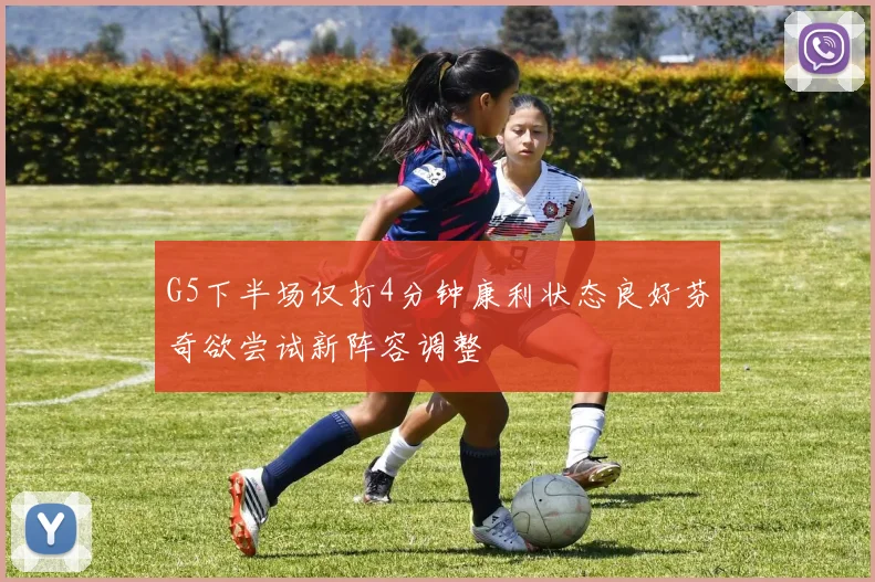 G5下半场仅打4分钟康利状态良好芬奇欲尝试新阵容调整