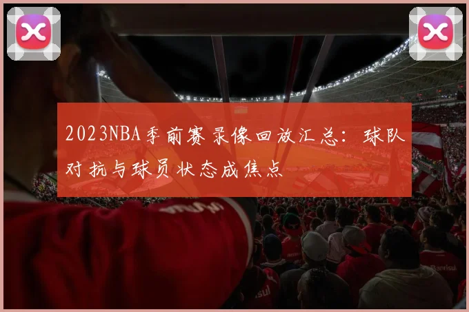 2023NBA季前赛录像回放汇总：球队对抗与球员状态成焦点