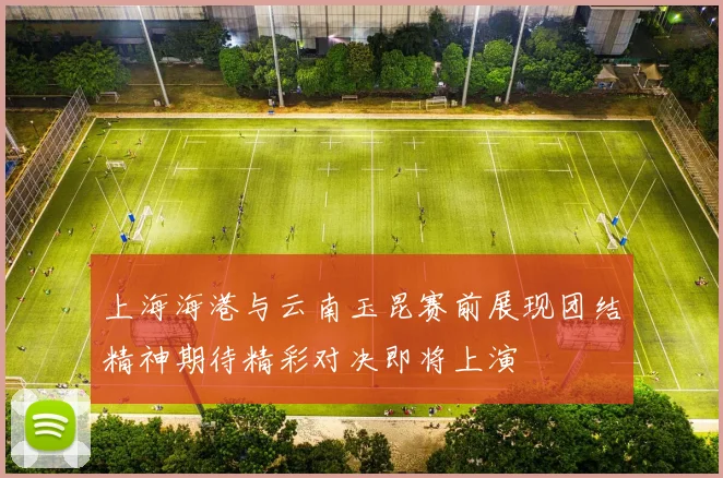 上海海港与云南玉昆赛前展现团结精神期待精彩对决即将上演