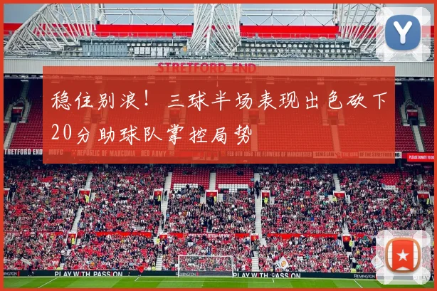 稳住别浪！三球半场表现出色砍下20分助球队掌控局势