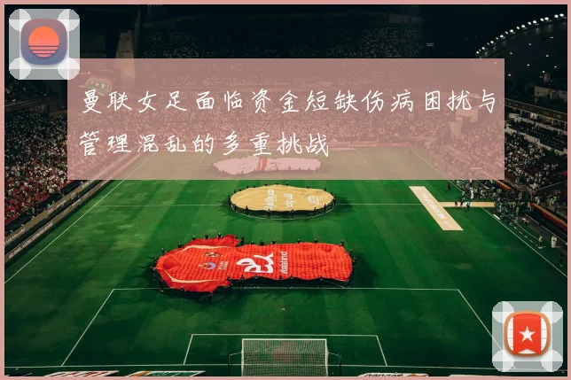 曼联女足面临资金短缺伤病困扰与管理混乱的多重挑战