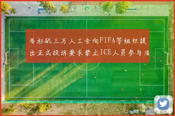 洛杉矶三万人工会向FIFA等组织提出正式投诉要求禁止ICE人员参与活动