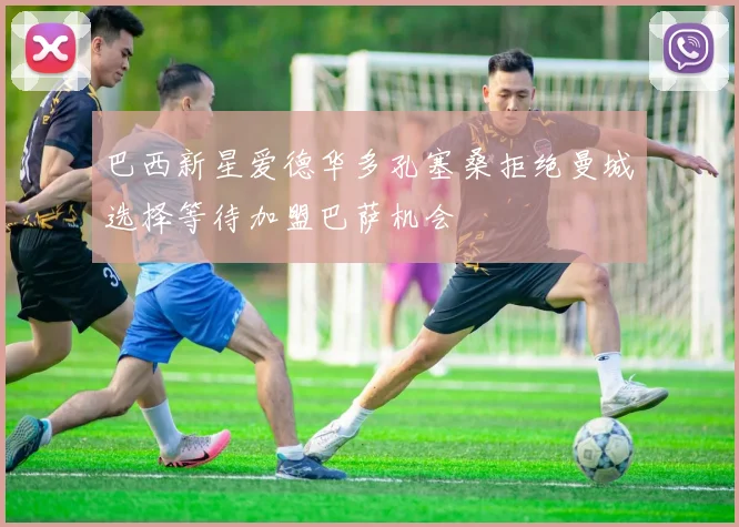 巴西新星爱德华多孔塞桑拒绝曼城选择等待加盟巴萨机会